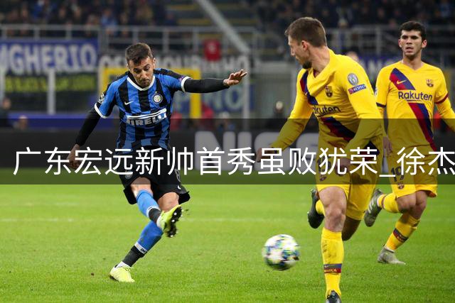 广东宏远新帅首秀虽败犹荣 徐杰获重用张皓佳状态堪忧